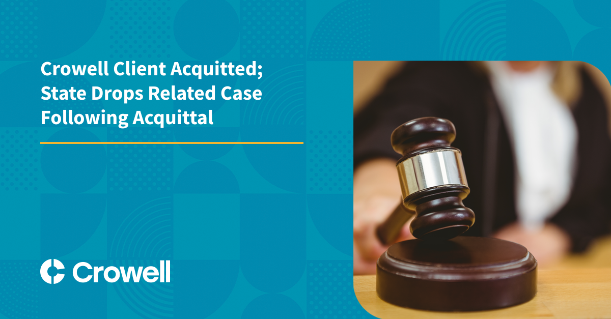 Crowell Client Acquitted; State Drops Related Case Following Acquittal Crowell & Moring LLP
